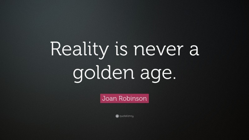 Joan Robinson Quote: “Reality is never a golden age.”