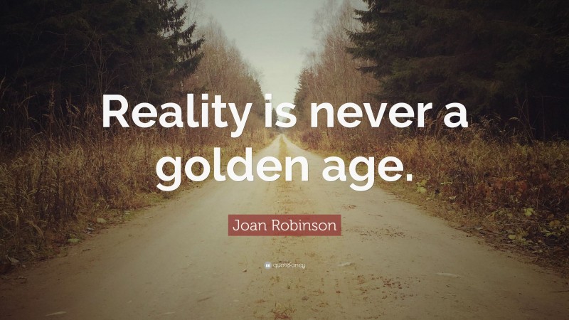 Joan Robinson Quote: “Reality is never a golden age.”