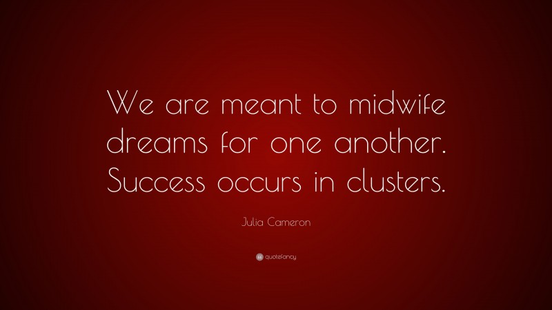 Julia Cameron Quote: “We are meant to midwife dreams for one another. Success occurs in clusters.”