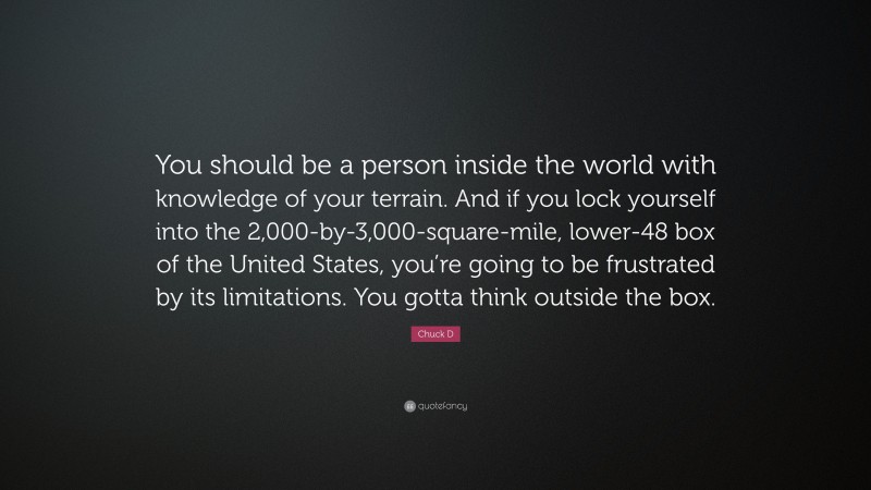 Chuck D Quote: “You should be a person inside the world with knowledge of your terrain. And if you lock yourself into the 2,000-by-3,000-square-mile, lower-48 box of the United States, you’re going to be frustrated by its limitations. You gotta think outside the box.”