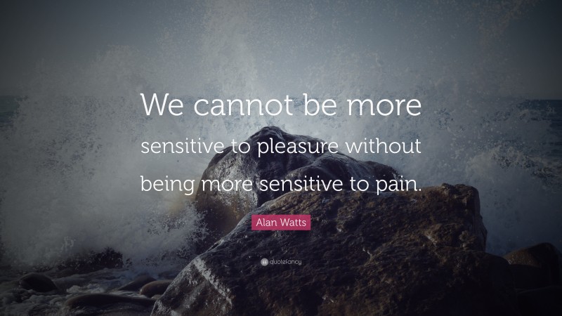 Alan Watts Quote: “We cannot be more sensitive to pleasure without being more sensitive to pain.”