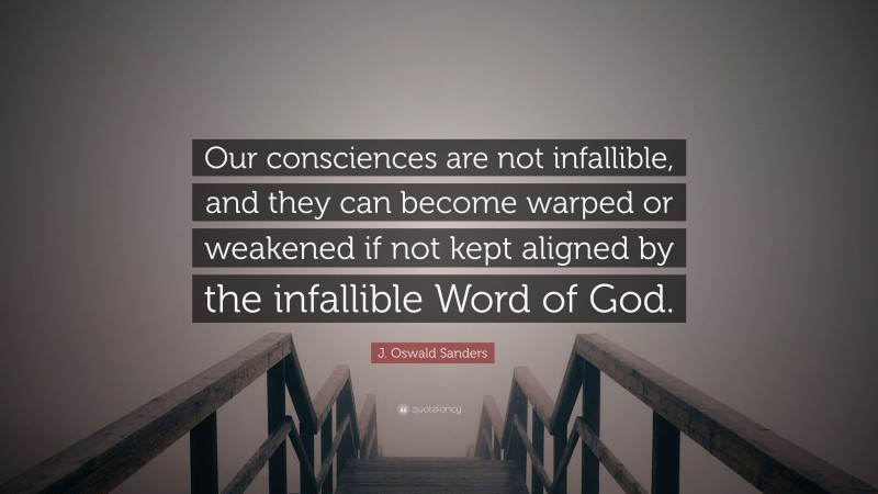 J. Oswald Sanders Quote: “Our consciences are not infallible, and they can become warped or weakened if not kept aligned by the infallible Word of God.”