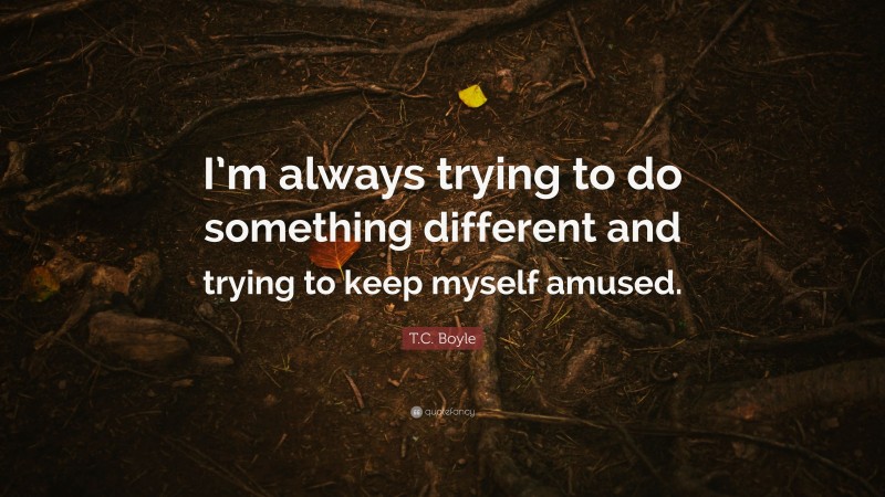 T.C. Boyle Quote: “I’m always trying to do something different and trying to keep myself amused.”