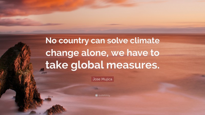 Jose Mujica Quote: “No country can solve climate change alone, we have to take global measures.”