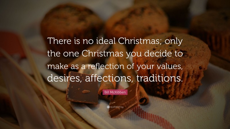 Bill McKibben Quote: “There is no ideal Christmas; only the one Christmas you decide to make as a reflection of your values, desires, affections, traditions.”
