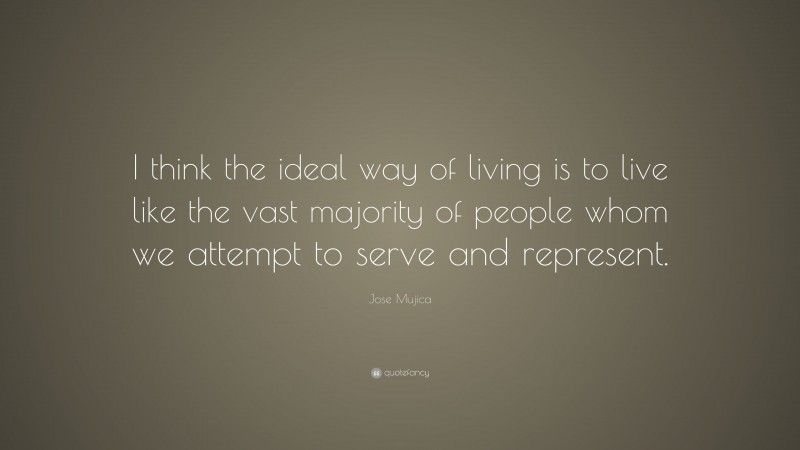 Jose Mujica Quote: “I think the ideal way of living is to live like the vast majority of people whom we attempt to serve and represent.”