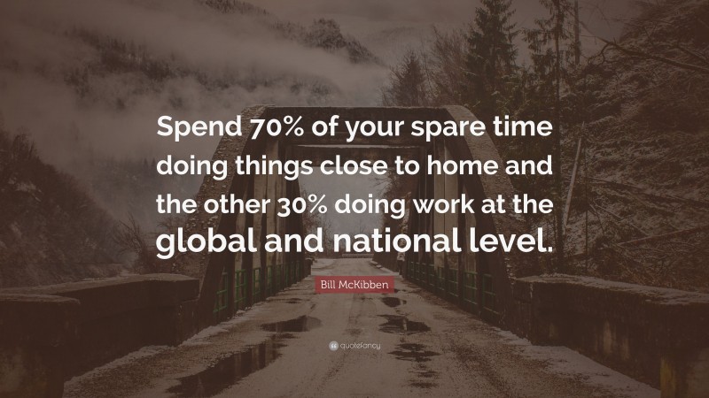 Bill McKibben Quote: “Spend 70% of your spare time doing things close to home and the other 30% doing work at the global and national level.”