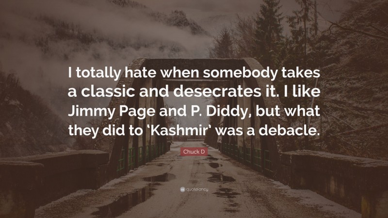 Chuck D Quote: “I totally hate when somebody takes a classic and desecrates it. I like Jimmy Page and P. Diddy, but what they did to ‘Kashmir’ was a debacle.”