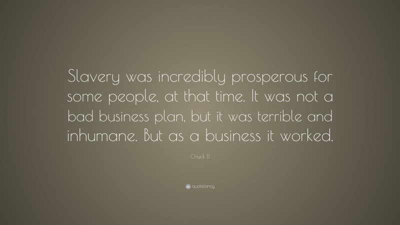 Chuck D Quote: “Slavery was incredibly prosperous for some people, at that time. It was not a bad business plan, but it was terrible and inhumane. But as a business it worked.”