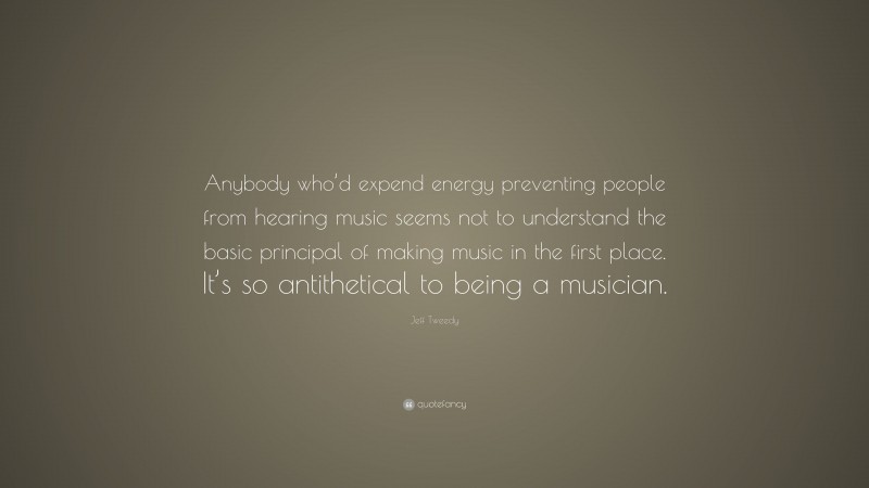 Jeff Tweedy Quote: “Anybody who’d expend energy preventing people from hearing music seems not to understand the basic principal of making music in the first place. It’s so antithetical to being a musician.”
