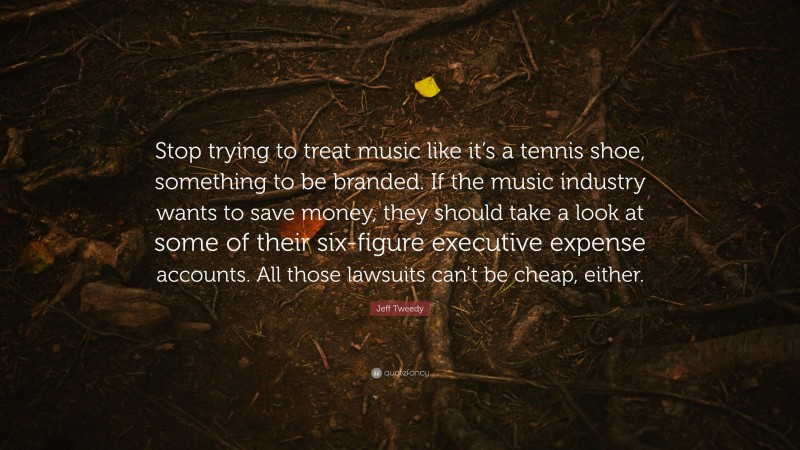 Jeff Tweedy Quote: “Stop trying to treat music like it’s a tennis shoe, something to be branded. If the music industry wants to save money, they should take a look at some of their six-figure executive expense accounts. All those lawsuits can’t be cheap, either.”