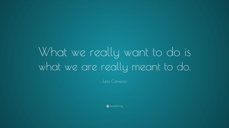 Julia Cameron Quote: “What we really want to do is what we are really meant to do.”