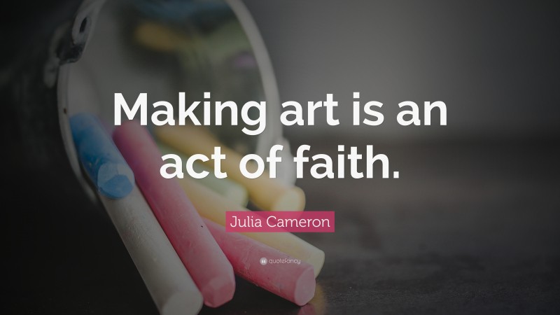 Julia Cameron Quote: “Making art is an act of faith.”