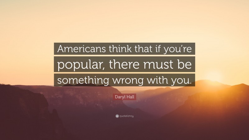 Daryl Hall Quote: “Americans think that if you’re popular, there must be something wrong with you.”