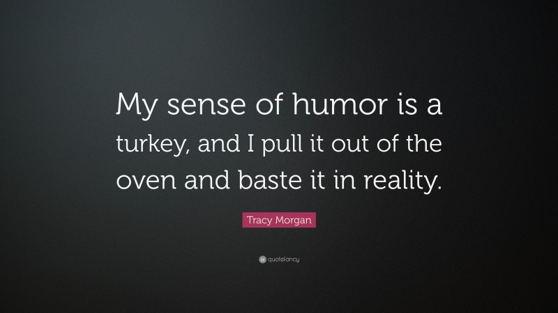 Tracy Morgan Quote: “My sense of humor is a turkey, and I pull it out of the oven and baste it in reality.”