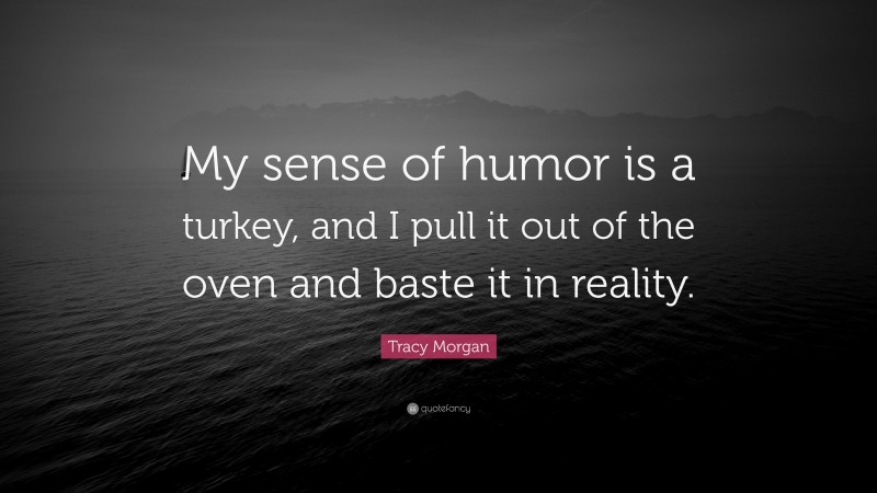 Tracy Morgan Quote: “My sense of humor is a turkey, and I pull it out of the oven and baste it in reality.”