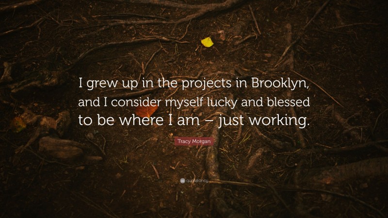 Tracy Morgan Quote: “I grew up in the projects in Brooklyn, and I consider myself lucky and blessed to be where I am – just working.”