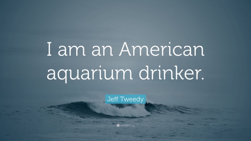Jeff Tweedy Quote: “I am an American aquarium drinker.”