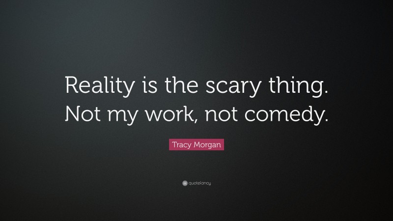 Tracy Morgan Quote: “Reality is the scary thing. Not my work, not comedy.”