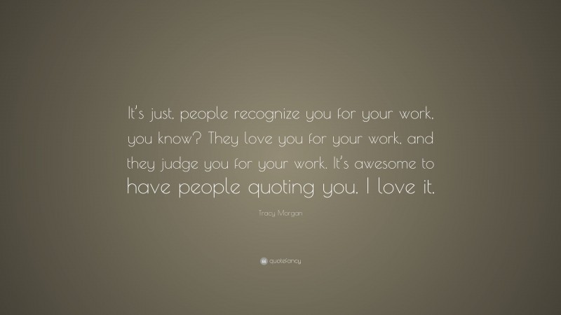 Tracy Morgan Quote: “It’s just, people recognize you for your work, you know? They love you for your work, and they judge you for your work. It’s awesome to have people quoting you. I love it.”