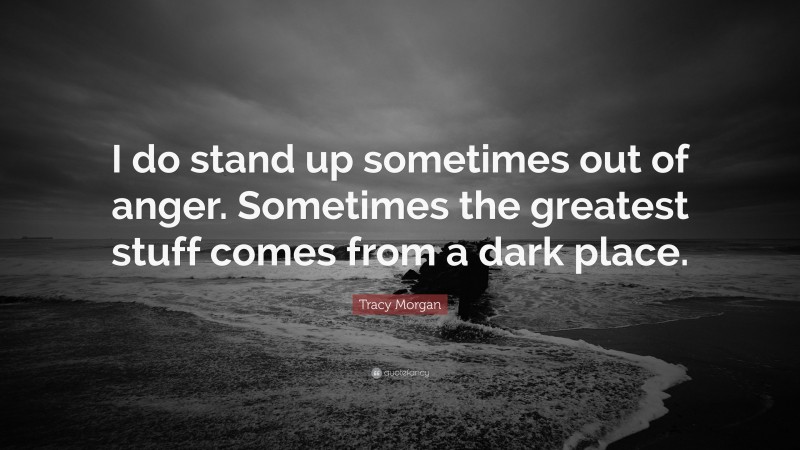 Tracy Morgan Quote: “I do stand up sometimes out of anger. Sometimes the greatest stuff comes from a dark place.”