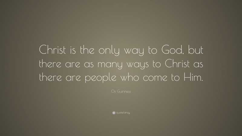 Os Guinness Quote: “Christ is the only way to God, but there are as many ways to Christ as there are people who come to Him.”