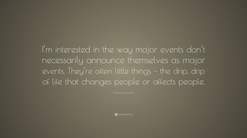 Noah Baumbach Quote: “I’m interested in the way major events don’t necessarily announce themselves as major events. They’re often little things – the drip, drip of life that changes people or affects people.”