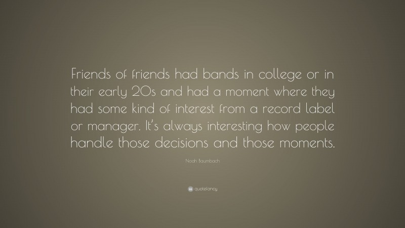 Noah Baumbach Quote: “Friends of friends had bands in college or in their early 20s and had a moment where they had some kind of interest from a record label or manager. It’s always interesting how people handle those decisions and those moments.”