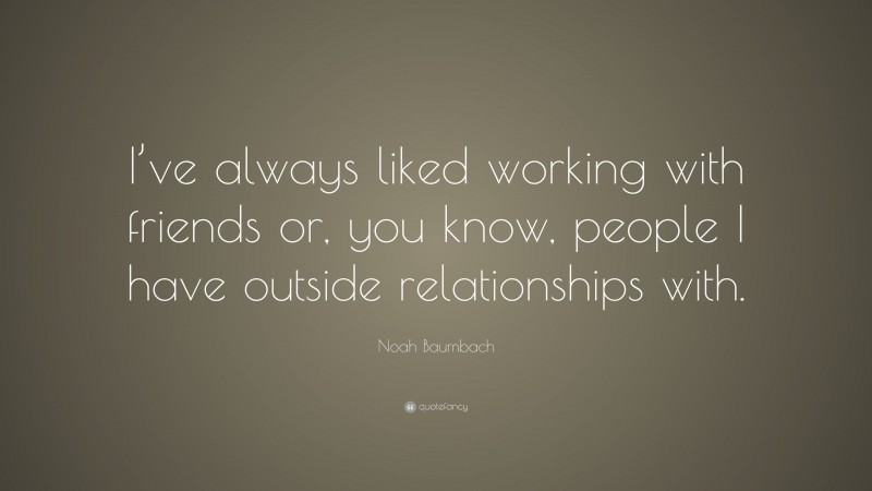Noah Baumbach Quote: “I’ve always liked working with friends or, you know, people I have outside relationships with.”