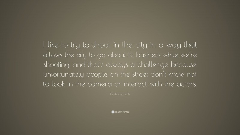 Noah Baumbach Quote: “I like to try to shoot in the city in a way that allows the city to go about its business while we’re shooting, and that’s always a challenge because unfortunately people on the street don’t know not to look in the camera or interact with the actors.”