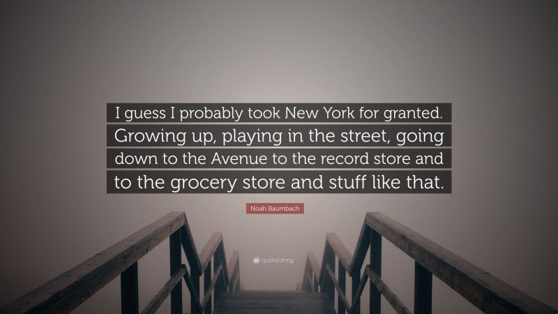 Noah Baumbach Quote: “I guess I probably took New York for granted. Growing up, playing in the street, going down to the Avenue to the record store and to the grocery store and stuff like that.”