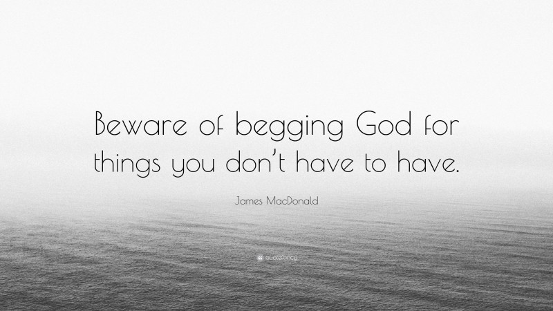 James MacDonald Quote: “Beware of begging God for things you don’t have to have.”