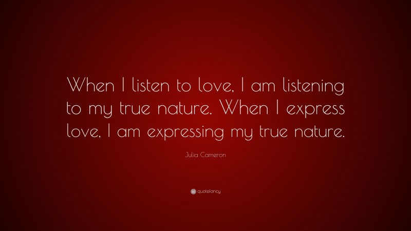 Julia Cameron Quote: “When I listen to love, I am listening to my true nature. When I express love, I am expressing my true nature.”