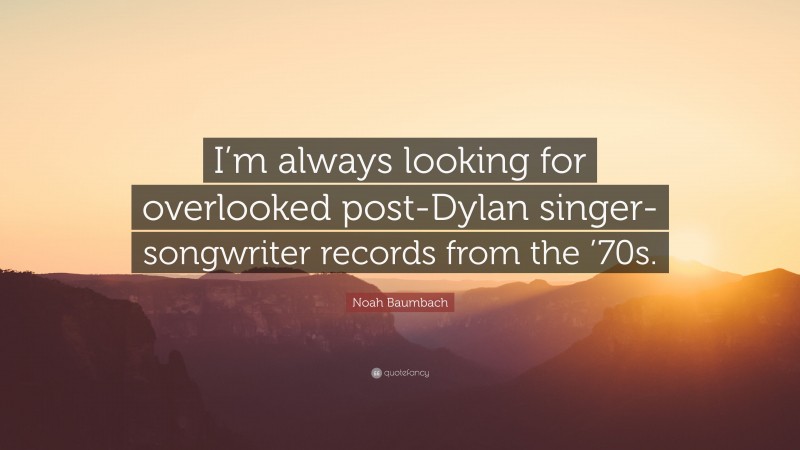 Noah Baumbach Quote: “I’m always looking for overlooked post-Dylan singer-songwriter records from the ’70s.”