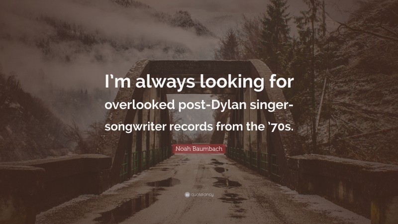 Noah Baumbach Quote: “I’m always looking for overlooked post-Dylan singer-songwriter records from the ’70s.”
