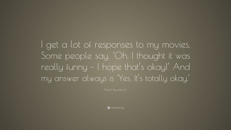Noah Baumbach Quote: “I get a lot of responses to my movies. Some people say, ‘Oh, I thought it was really funny – I hope that’s okay!’ And my answer always is ‘Yes. It’s totally okay.’”
