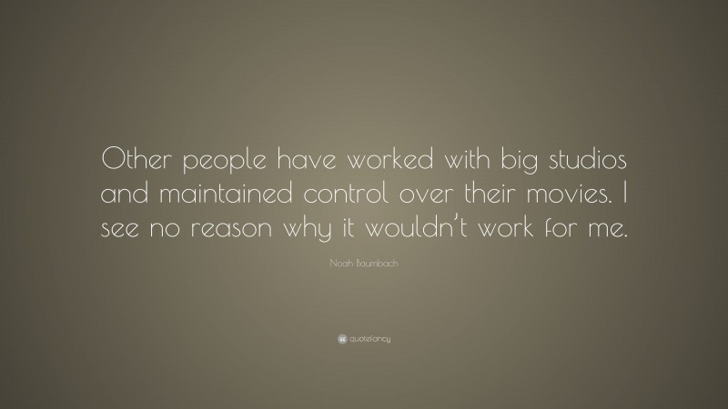 Noah Baumbach Quote: “Other people have worked with big studios and maintained control over their movies. I see no reason why it wouldn’t work for me.”