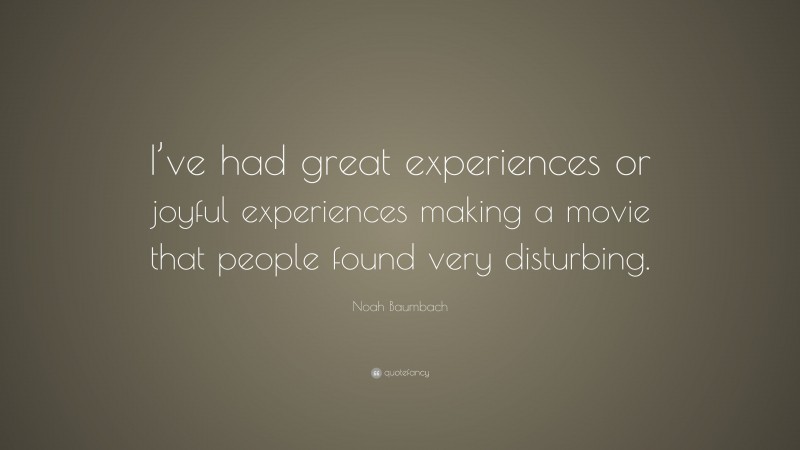 Noah Baumbach Quote: “I’ve had great experiences or joyful experiences making a movie that people found very disturbing.”