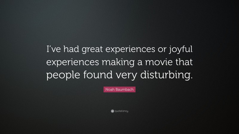 Noah Baumbach Quote: “I’ve had great experiences or joyful experiences making a movie that people found very disturbing.”