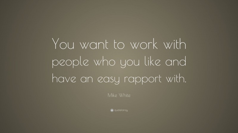 Mike White Quote: “You want to work with people who you like and have an easy rapport with.”