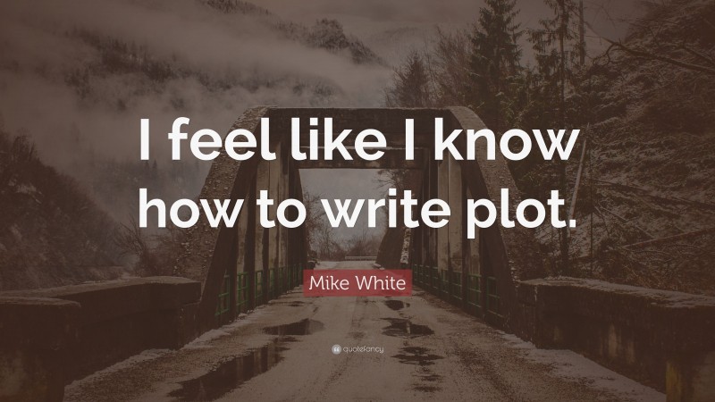 Mike White Quote: “I feel like I know how to write plot.”