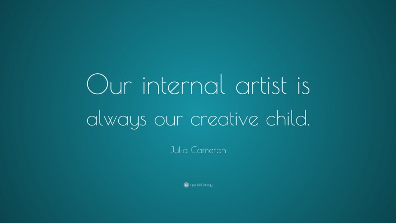 Julia Cameron Quote: “Our internal artist is always our creative child.”