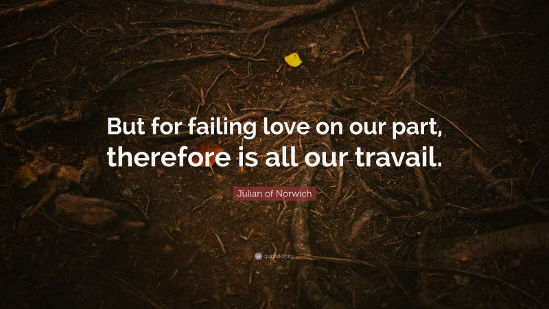 Julian of Norwich Quote: “But for failing love on our part, therefore is all our travail.”
