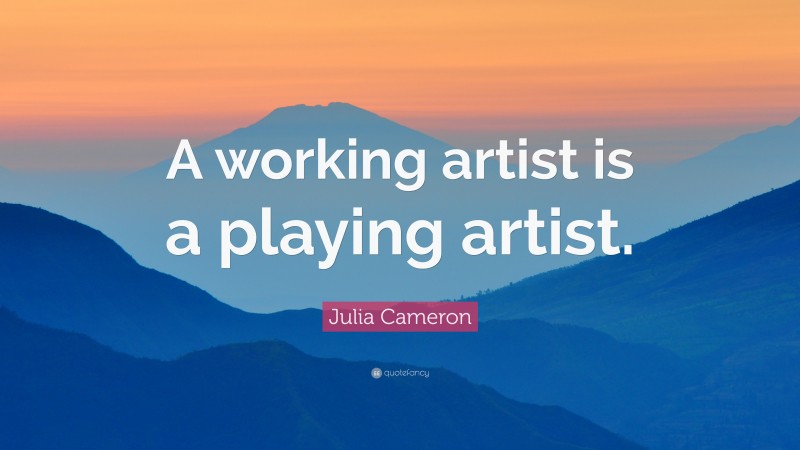Julia Cameron Quote: “A working artist is a playing artist.”