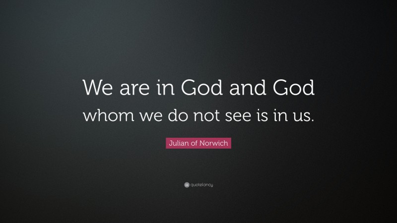 Julian of Norwich Quote: “We are in God and God whom we do not see is in us.”