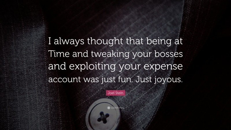 Joel Stein Quote: “I always thought that being at Time and tweaking your bosses and exploiting your expense account was just fun. Just joyous.”