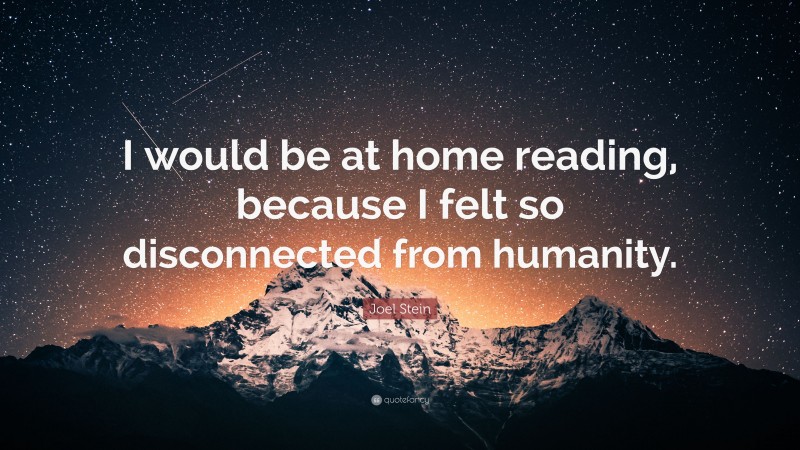 Joel Stein Quote: “I would be at home reading, because I felt so disconnected from humanity.”