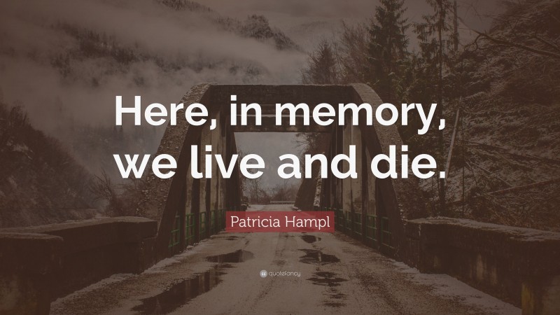Patricia Hampl Quote: “Here, in memory, we live and die.”