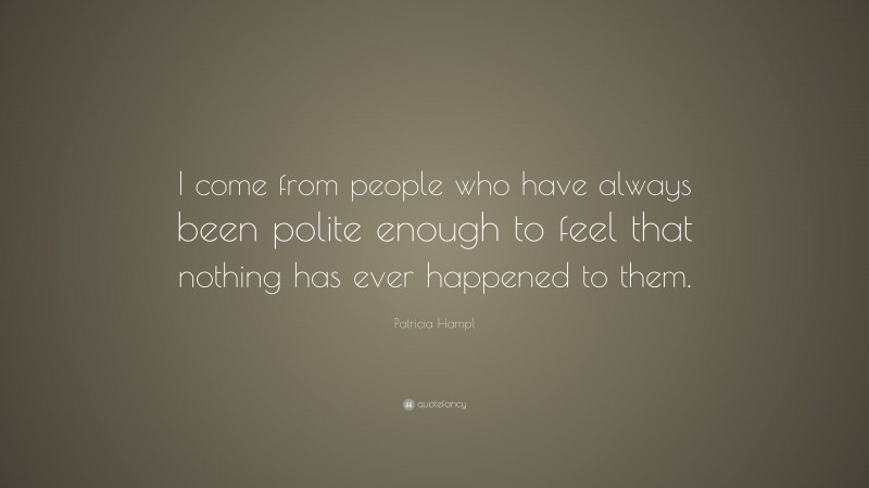 Patricia Hampl Quote: “I come from people who have always been polite enough to feel that nothing has ever happened to them.”
