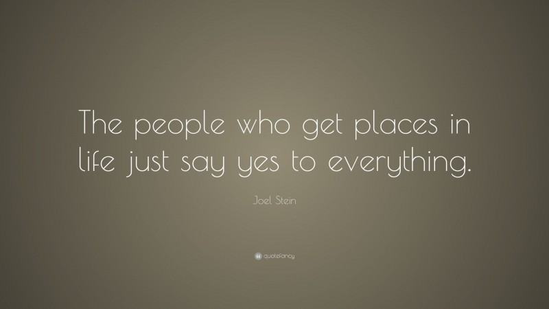 Joel Stein Quote: “The people who get places in life just say yes to everything.”